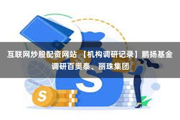 互联网炒股配资网站 【机构调研记录】鹏扬基金调研百奥泰、丽珠集团