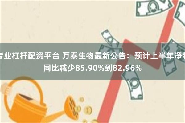 专业杠杆配资平台 万泰生物最新公告：预计上半年净利同比减少85.90%到82.96%