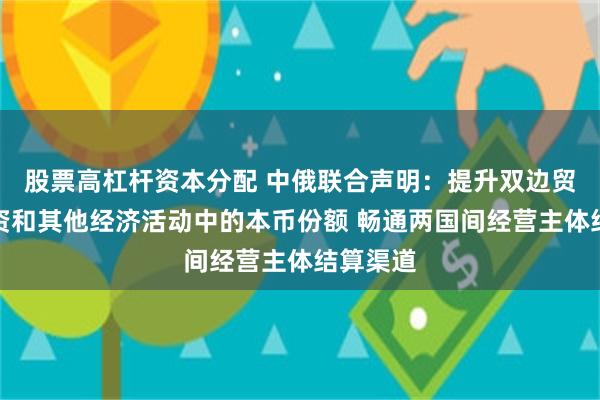 股票高杠杆资本分配 中俄联合声明：提升双边贸易、融资和其他经济活动中的本币份额 畅通两国间经营主体结算渠道