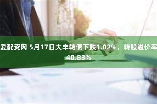 爱配资网 5月17日大丰转债下跌1.02%，转股溢价率40.83%