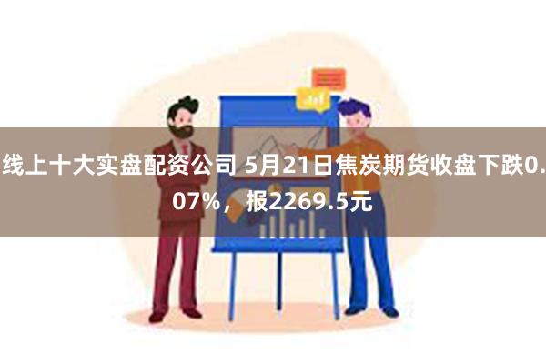 线上十大实盘配资公司 5月21日焦炭期货收盘下跌0.07%，报2269.5元