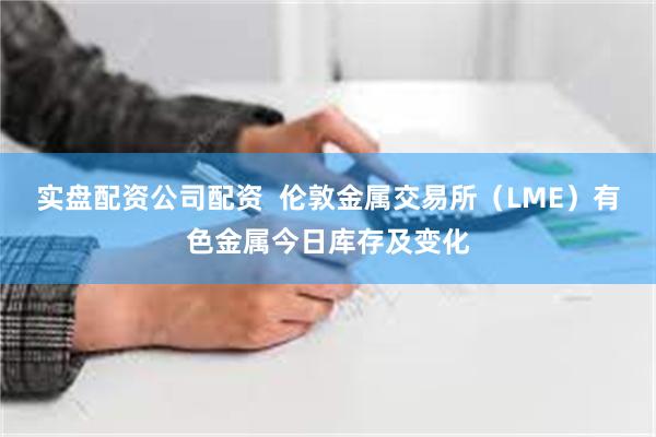 实盘配资公司配资  伦敦金属交易所（LME）有色金属今日库存及变化