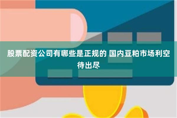 股票配资公司有哪些是正规的 国内豆粕市场利空待出尽