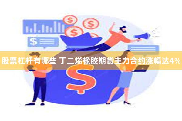 股票杠杆有哪些 丁二烯橡胶期货主力合约涨幅达4%