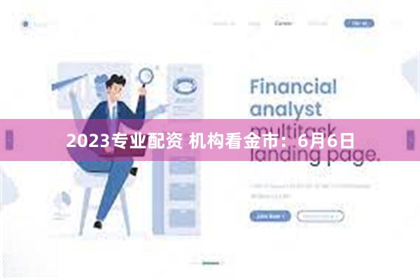 2023专业配资 机构看金市：6月6日