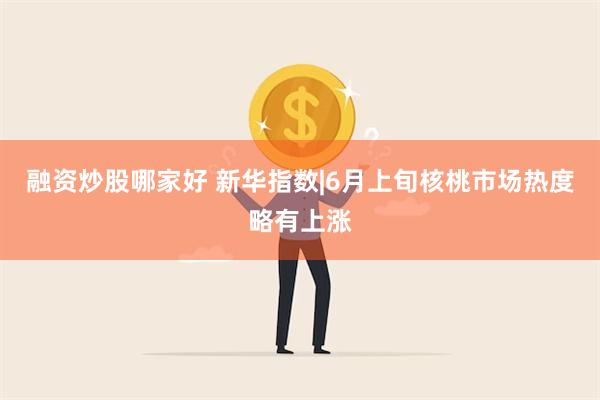 融资炒股哪家好 新华指数|6月上旬核桃市场热度略有上涨