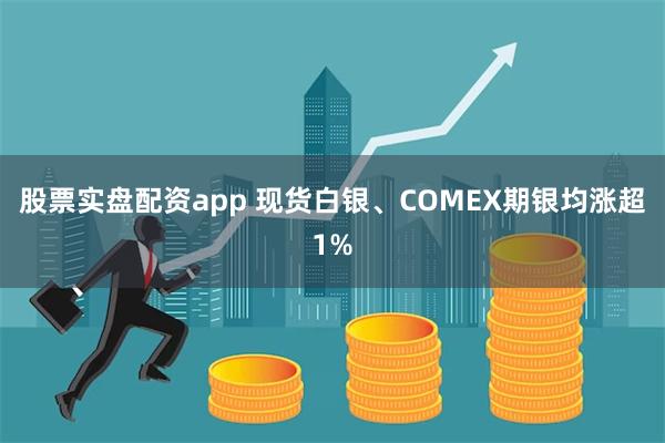 股票实盘配资app 现货白银、COMEX期银均涨超1%