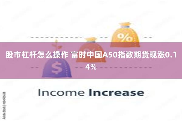 股市杠杆怎么操作 富时中国A50指数期货现涨0.14%