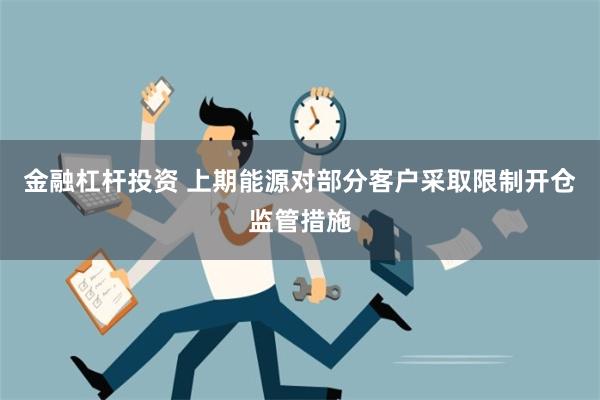 金融杠杆投资 上期能源对部分客户采取限制开仓监管措施