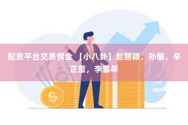 配资平台交易佣金 【小八卦】赵丽颖，孙俪，辛芷蕾，李雪琴