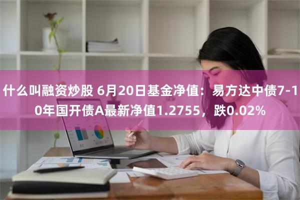 什么叫融资炒股 6月20日基金净值：易方达中债7-10年国开债A最新净值1.2755，跌0.02%