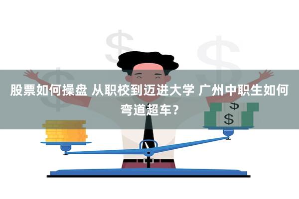 股票如何操盘 从职校到迈进大学 广州中职生如何弯道超车？