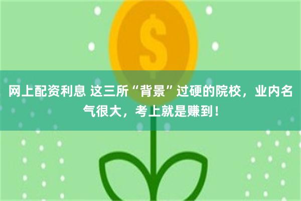 网上配资利息 这三所“背景”过硬的院校，业内名气很大，考上就是赚到！