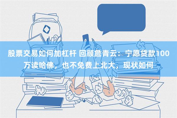 股票交易如何加杠杆 回顾詹青云：宁愿贷款100万读哈佛，也不免费上北大，现状如何