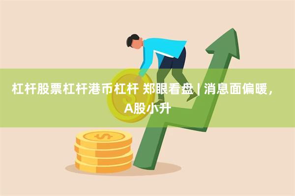 杠杆股票杠杆港币杠杆 郑眼看盘 | 消息面偏暖， A股小升