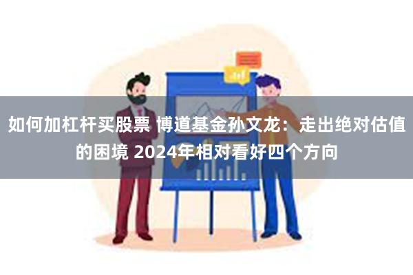 如何加杠杆买股票 博道基金孙文龙：走出绝对估值的困境 2024年相对看好四个方向