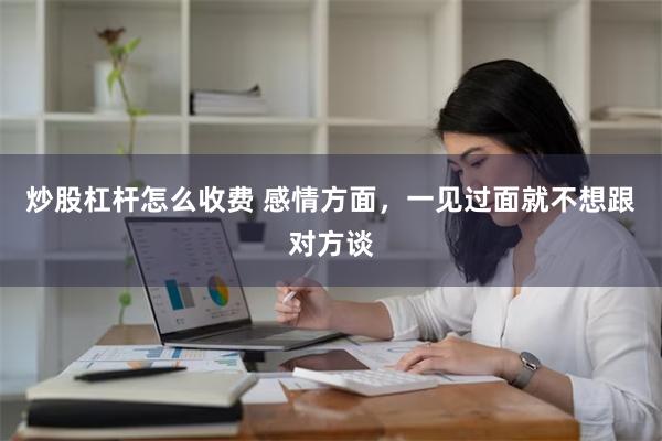 炒股杠杆怎么收费 感情方面，一见过面就不想跟对方谈