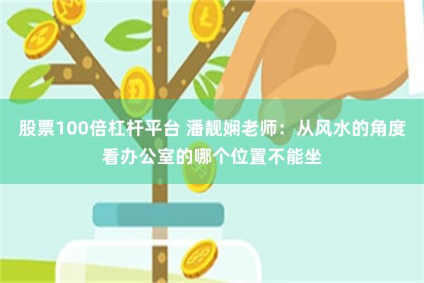 股票100倍杠杆平台 潘靓娴老师：从风水的角度看办公室的哪个位置不能坐