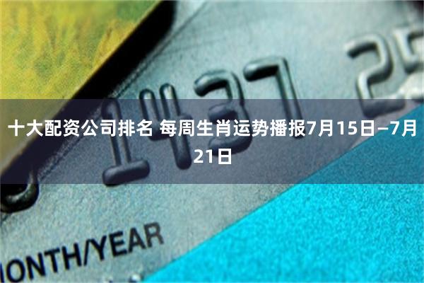 十大配资公司排名 每周生肖运势播报7月15日—7月21日