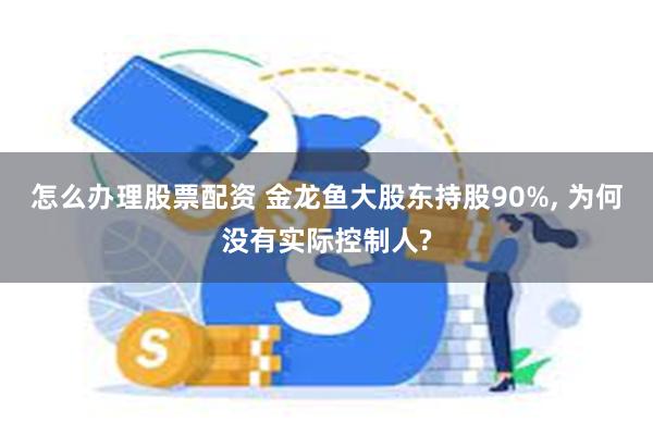 怎么办理股票配资 金龙鱼大股东持股90%, 为何没有实际控制人?