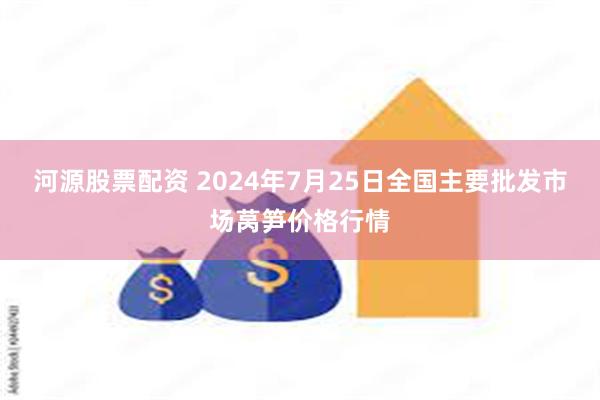 河源股票配资 2024年7月25日全国主要批发市场莴笋价格行情