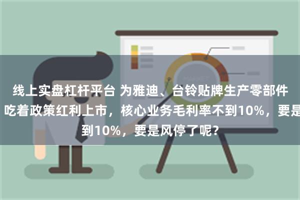 线上实盘杠杆平台 为雅迪、台铃贴牌生产零部件，安乃达：吃着政策红利上市，核心业务毛利率不到10%，要是风停了呢？