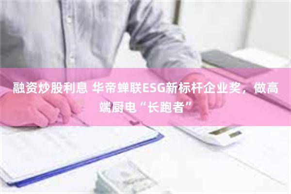 融资炒股利息 华帝蝉联ESG新标杆企业奖，做高端厨电“长跑者”