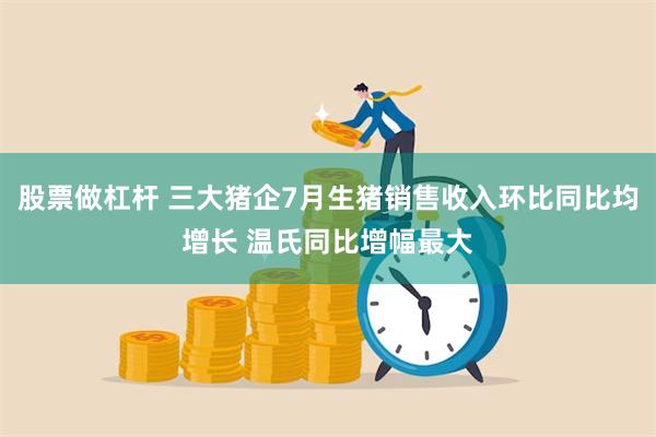 股票做杠杆 三大猪企7月生猪销售收入环比同比均增长 温氏同比增幅最大