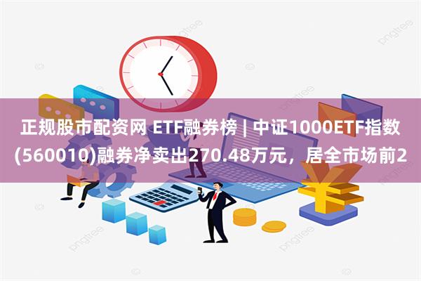 正规股市配资网 ETF融券榜 | 中证1000ETF指数(560010)融券净卖出270.48万元，居全市场前2