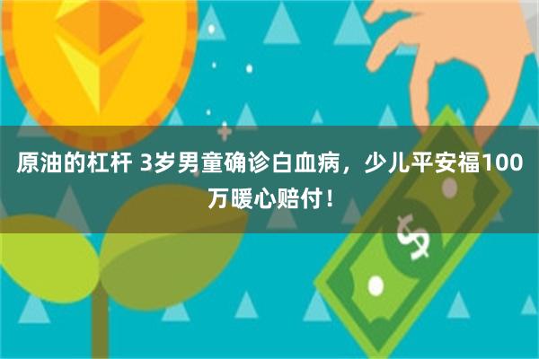 原油的杠杆 3岁男童确诊白血病，少儿平安福100万暖心赔付！