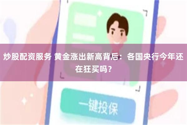 炒股配资服务 黄金涨出新高背后：各国央行今年还在狂买吗？