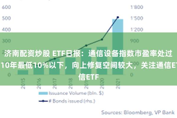 济南配资炒股 ETF日报：通信设备指数市盈率处过去10年最低10%以下，向上修复空间较大，关注通信ETF