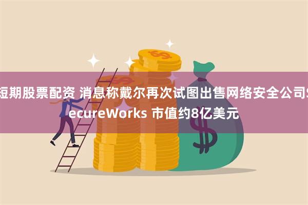 短期股票配资 消息称戴尔再次试图出售网络安全公司SecureWorks 市值约8亿美元