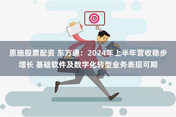 恩施股票配资 东方通：2024年上半年营收稳步增长 基础软件及数字化转型业务表现可期