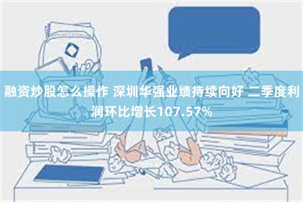 融资炒股怎么操作 深圳华强业绩持续向好 二季度利润环比增长107.57%