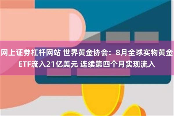 网上证劵杠杆网站 世界黄金协会：8月全球实物黄金ETF流入21亿美元 连续第四个月实现流入