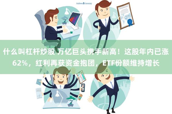 什么叫杠杆炒股 万亿巨头携手新高！这股年内已涨62%，红利再获资金抱团，ETF份额维持增长