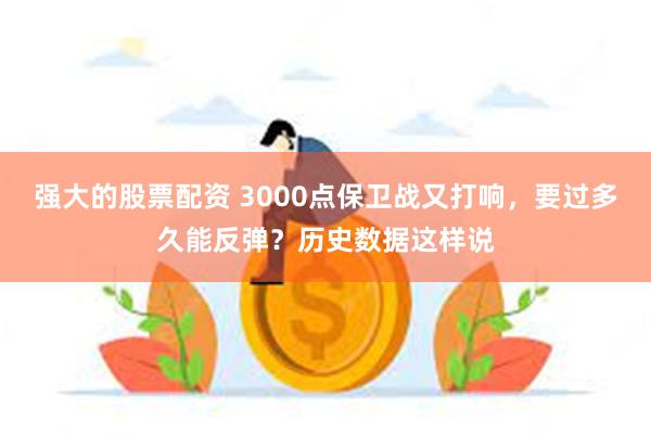 强大的股票配资 3000点保卫战又打响，要过多久能反弹？历史数据这样说