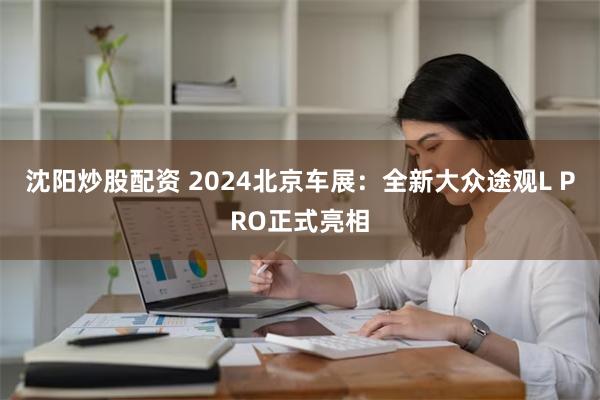 沈阳炒股配资 2024北京车展：全新大众途观L PRO正式亮相