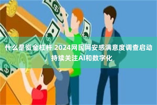 什么是资金杠杆 2024网民网安感满意度调查启动，持续关注AI和数字化