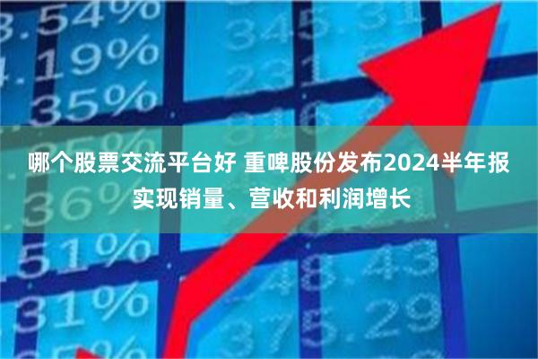 哪个股票交流平台好 重啤股份发布2024半年报 实现销量、营收和利润增长