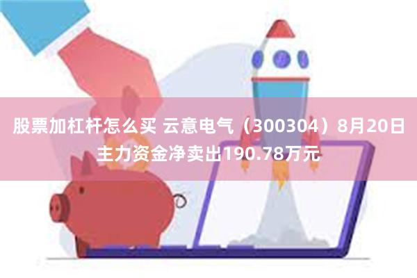 股票加杠杆怎么买 云意电气（300304）8月20日主力资金净卖出190.78万元