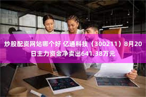 炒股配资网站哪个好 亿通科技（300211）8月20日主力资金净卖出641.38万元