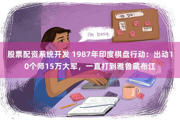 股票配资系统开发 1987年印度棋盘行动：出动10个师15万大军，一直打到雅鲁藏布江