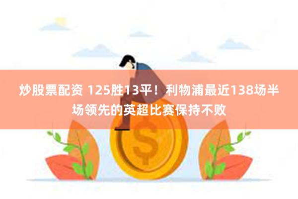 炒股票配资 125胜13平！利物浦最近138场半场领先的英超比赛保持不败