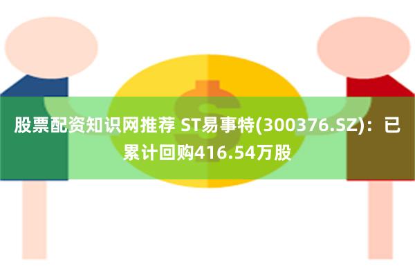 股票配资知识网推荐 ST易事特(300376.SZ)：已累计回购416.54万股