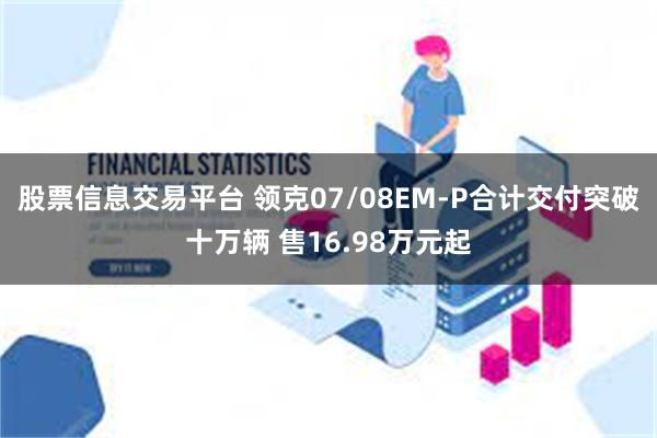 股票信息交易平台 领克07/08EM-P合计交付突破十万辆 售16.98万元起