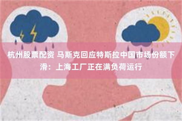 杭州股票配资 马斯克回应特斯拉中国市场份额下滑：上海工厂正在满负荷运行