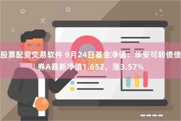 股票配资交易软件 9月24日基金净值：华安可转债债券A最新净