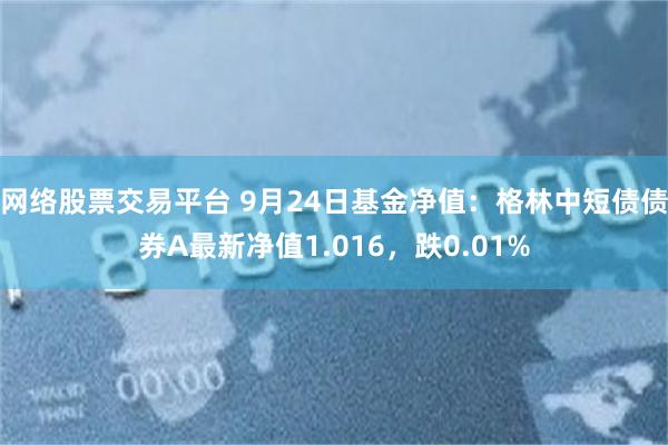 网络股票交易平台 9月24日基金净值：格林中短债债券A最新净值1.016，跌0.01%